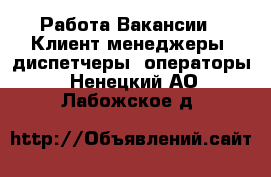 Работа Вакансии - Клиент-менеджеры, диспетчеры, операторы. Ненецкий АО,Лабожское д.